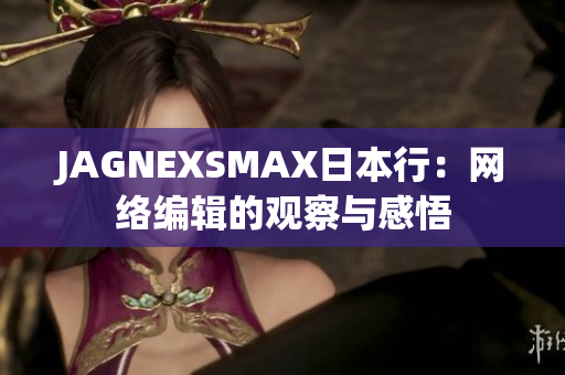 JAGNEXSMAX日本行：网络编辑的观察与感悟