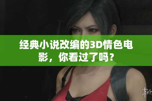 经典小说改编的3D情色电影，你看过了吗？