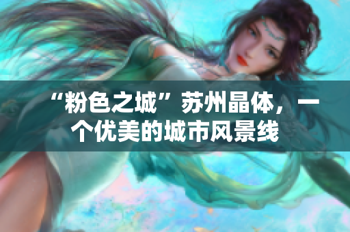 “粉色之城”苏州晶体，一个优美的城市风景线