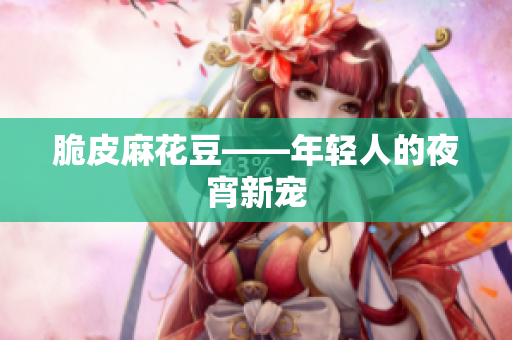 脆皮麻花豆——年轻人的夜宵新宠