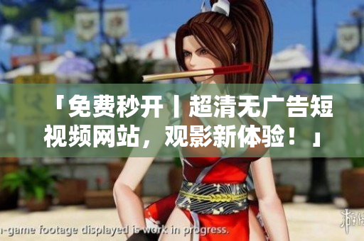 「免费秒开丨超清无广告短视频网站，观影新体验！」