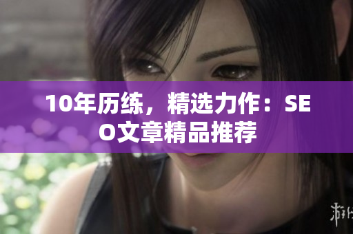 10年历练，精选力作：SEO文章精品推荐