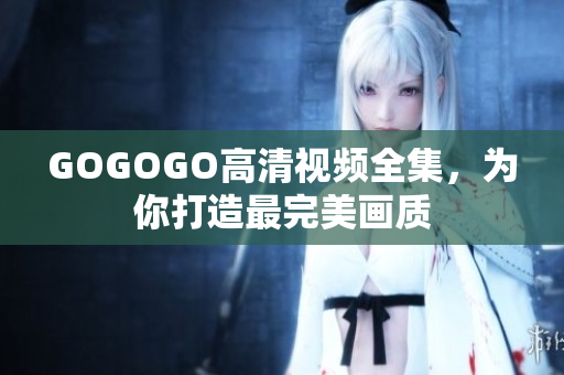 GOGOGO高清视频全集，为你打造最完美画质