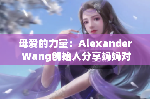 母爱的力量：Alexander Wang创始人分享妈妈对其影响