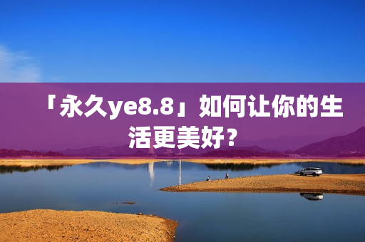 「永久ye8.8」如何让你的生活更美好？