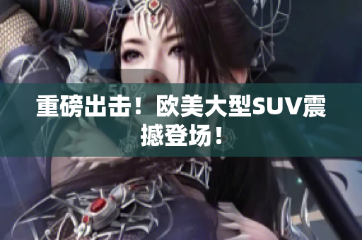 重磅出击！欧美大型SUV震撼登场！