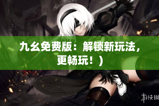 九幺免费版：解锁新玩法，更畅玩！)