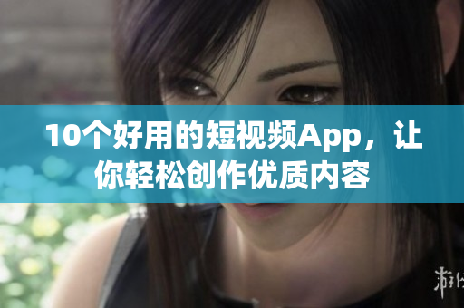 10个好用的短视频App，让你轻松创作优质内容