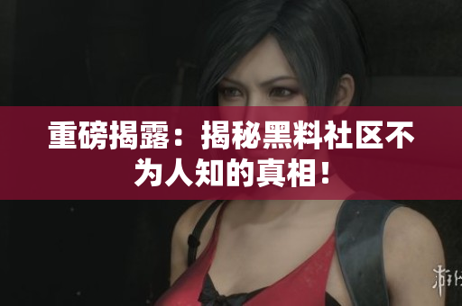 重磅揭露：揭秘黑料社区不为人知的真相！