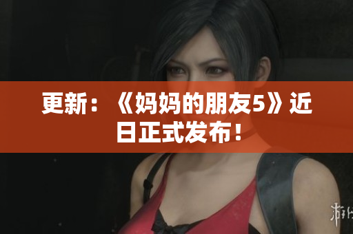 更新：《妈妈的朋友5》近日正式发布！