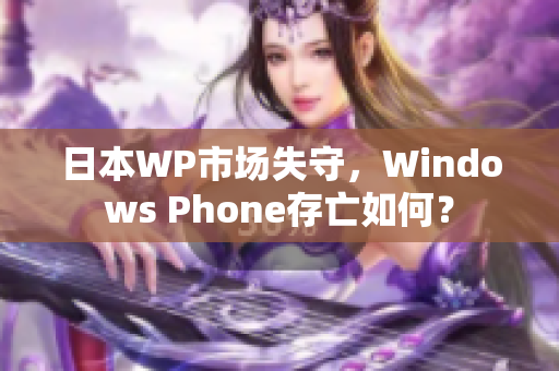 日本WP市场失守，Windows Phone存亡如何？