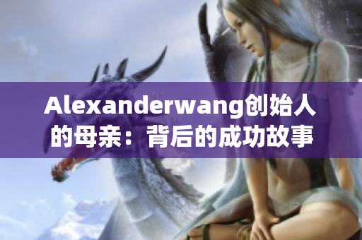 Alexanderwang创始人的母亲：背后的成功故事