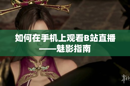 如何在手机上观看B站直播——魅影指南