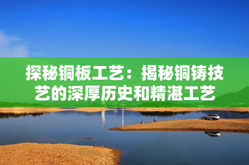 探秘铜板工艺：揭秘铜铸技艺的深厚历史和精湛工艺