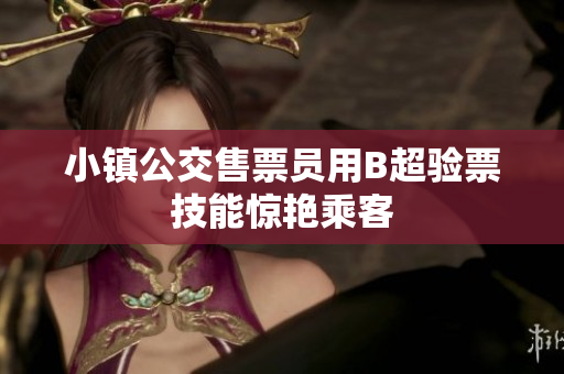 小镇公交售票员用B超验票技能惊艳乘客