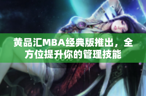 黄品汇MBA经典版推出，全方位提升你的管理技能
