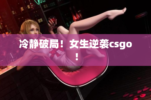 冷静破局！女生逆袭csgo！