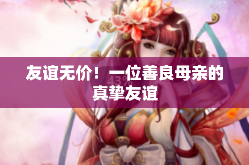 友谊无价！一位善良母亲的真挚友谊