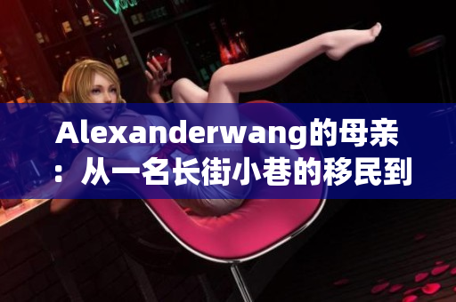 Alexanderwang的母亲：从一名长街小巷的移民到时尚界的女王