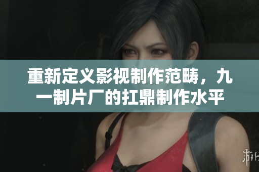 重新定义影视制作范畴，九一制片厂的扛鼎制作水平