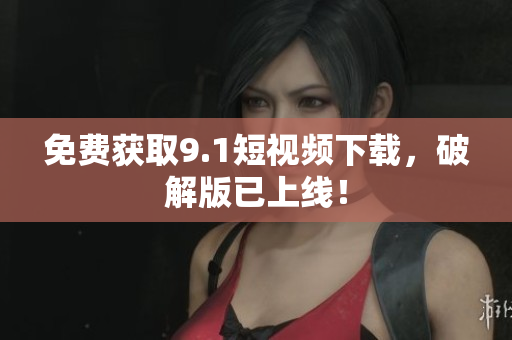 免费获取9.1短视频下载，破解版已上线！