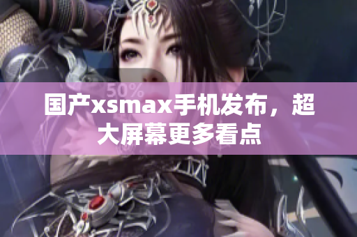 国产xsmax手机发布，超大屏幕更多看点