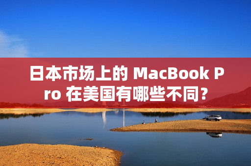 日本市场上的 MacBook Pro 在美国有哪些不同？