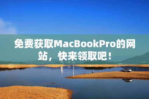 免费获取MacBookPro的网站，快来领取吧！