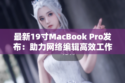 最新19寸MacBook Pro发布：助力网络编辑高效工作