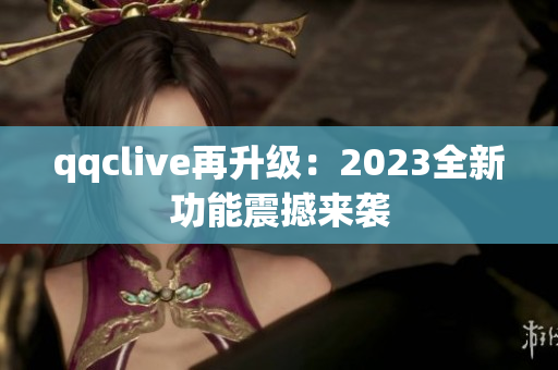 qqclive再升级：2023全新功能震撼来袭