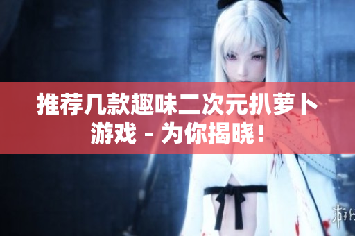 推荐几款趣味二次元扒萝卜游戏 - 为你揭晓！