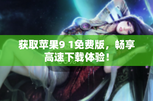 获取苹果9 1免费版，畅享高速下载体验！