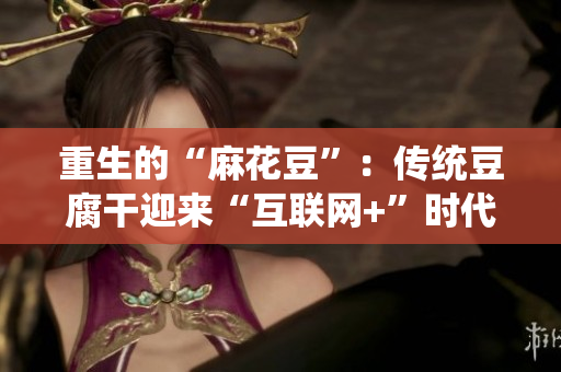 重生的“麻花豆”：传统豆腐干迎来“互联网+”时代