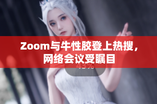 Zoom与牛性胶登上热搜，网络会议受瞩目