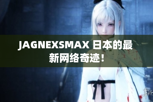 JAGNEXSMAX 日本的最新网络奇迹！
