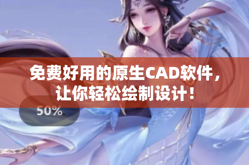 免费好用的原生CAD软件，让你轻松绘制设计！