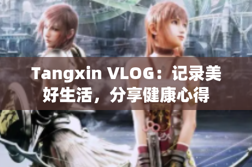Tangxin VLOG：记录美好生活，分享健康心得