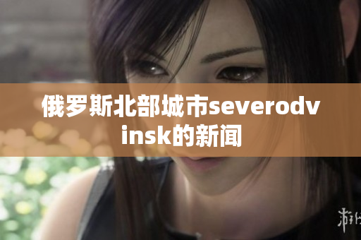 俄罗斯北部城市severodvinsk的新闻