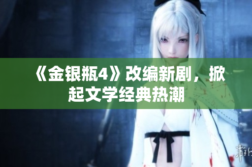 《金银瓶4》改编新剧，掀起文学经典热潮