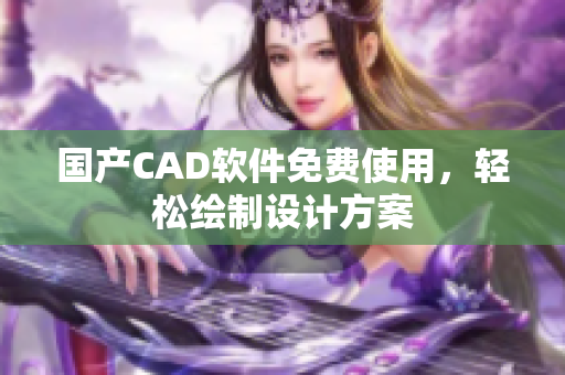 国产CAD软件免费使用，轻松绘制设计方案