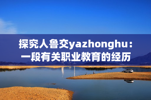 探究人鲁交yazhonghu：一段有关职业教育的经历