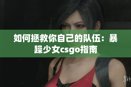 如何拯救你自己的队伍：暴躁少女csgo指南