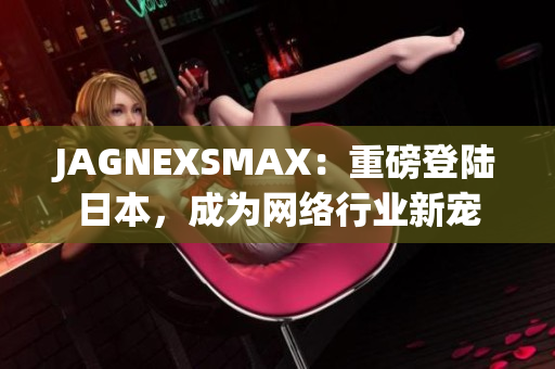 JAGNEXSMAX：重磅登陆日本，成为网络行业新宠