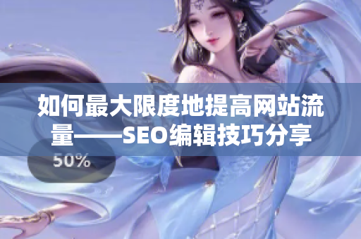 如何最大限度地提高网站流量——SEO编辑技巧分享