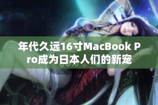 年代久远16寸MacBook Pro成为日本人们的新宠
