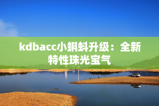 kdbacc小蝌蚪升级：全新特性珠光宝气