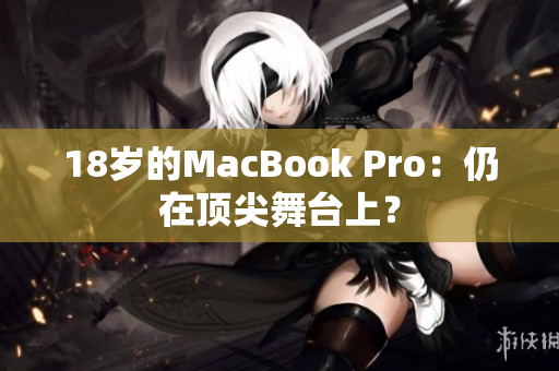 18岁的MacBook Pro：仍在顶尖舞台上？