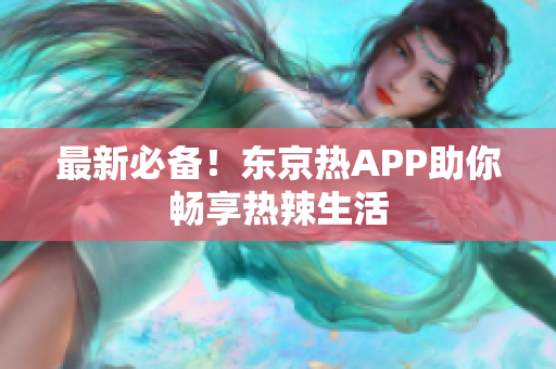 最新必备！东京热APP助你畅享热辣生活