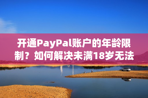 开通PayPal账户的年龄限制？如何解决未满18岁无法开通PayPal问题