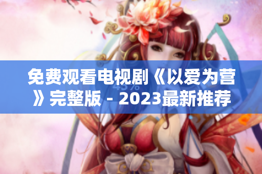 免费观看电视剧《以爱为营》完整版 - 2023最新推荐